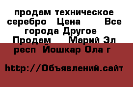 продам техническое серебро › Цена ­ 1 - Все города Другое » Продам   . Марий Эл респ.,Йошкар-Ола г.